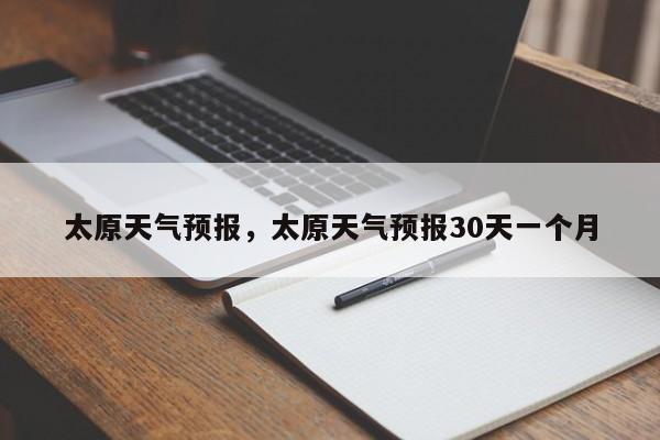 太原天气预报，太原天气预报30天一个月-第1张图片-小阿居生活百科