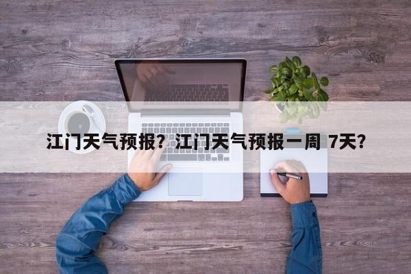 江门天气预报？江门天气预报一周 7天？-第1张图片-小阿居生活百科