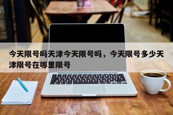 今天限号吗天津今天限号吗，今天限号多少天津限号在哪里限号-第1张图片-小阿居生活百科