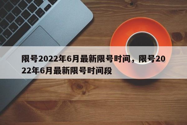 限号2022年6月最新限号时间，限号2022年6月最新限号时间段-第1张图片-小阿居生活百科