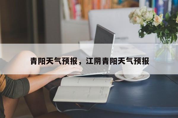 青阳天气预报，江阴青阳天气预报-第1张图片-小阿居生活百科