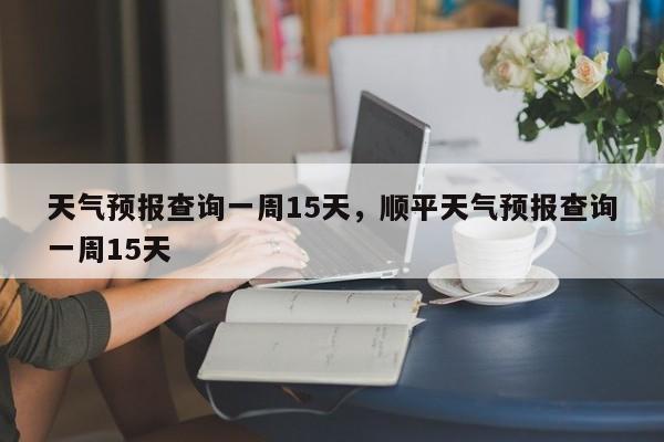 天气预报查询一周15天，顺平天气预报查询一周15天-第1张图片-小阿居生活百科