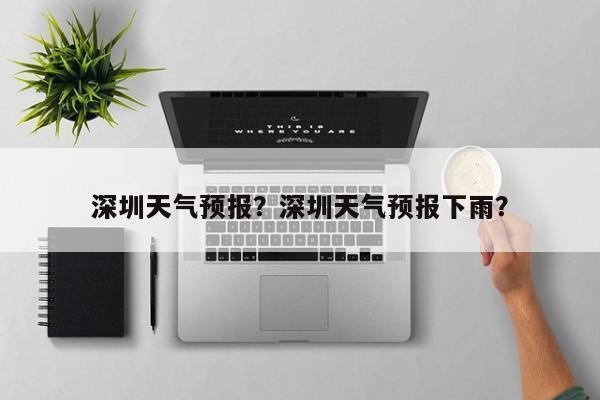 深圳天气预报？深圳天气预报下雨？-第1张图片-小阿居生活百科