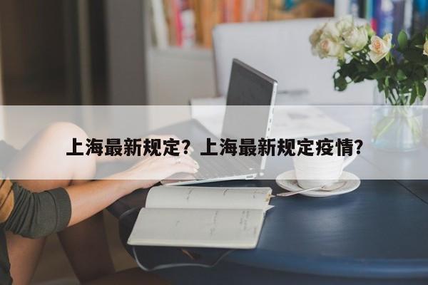上海最新规定？上海最新规定疫情？-第1张图片-小阿居生活百科