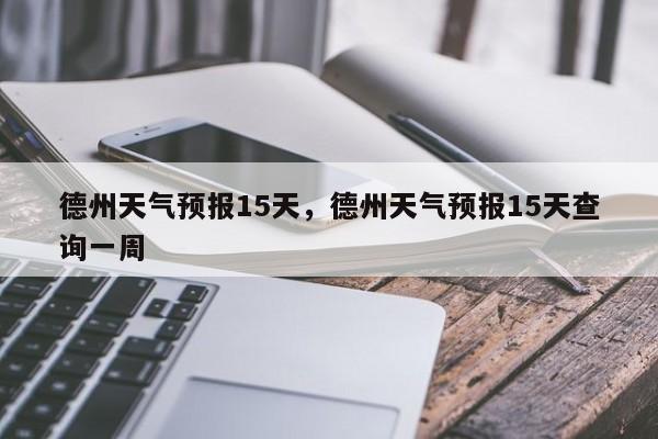 德州天气预报15天，德州天气预报15天查询一周-第1张图片-小阿居生活百科