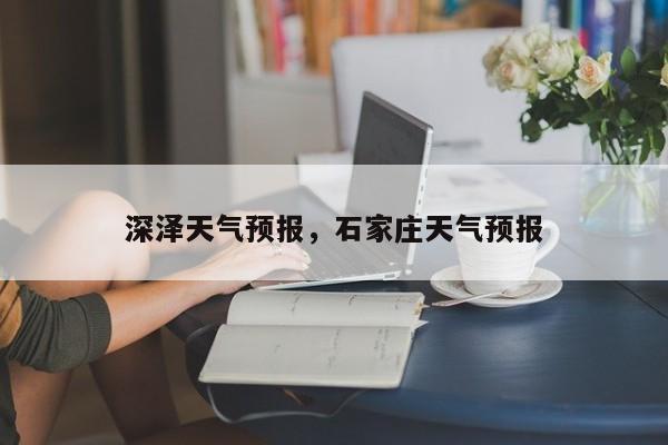 深泽天气预报，石家庄天气预报-第1张图片-小阿居生活百科