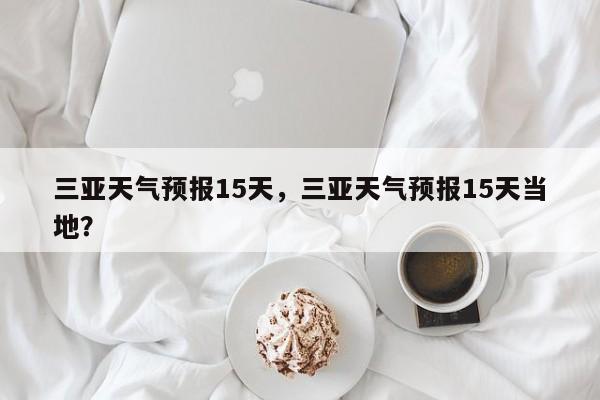 三亚天气预报15天，三亚天气预报15天当地？-第1张图片-小阿居生活百科