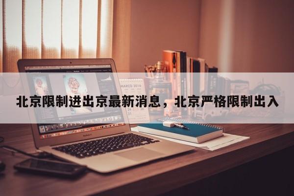 北京限制进出京最新消息，北京严格限制出入-第1张图片-小阿居生活百科