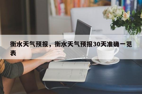 衡水天气预报，衡水天气预报30天准确一览表-第1张图片-小阿居生活百科