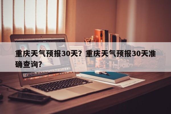 重庆天气预报30天？重庆天气预报30天准确查询？-第1张图片-小阿居生活百科