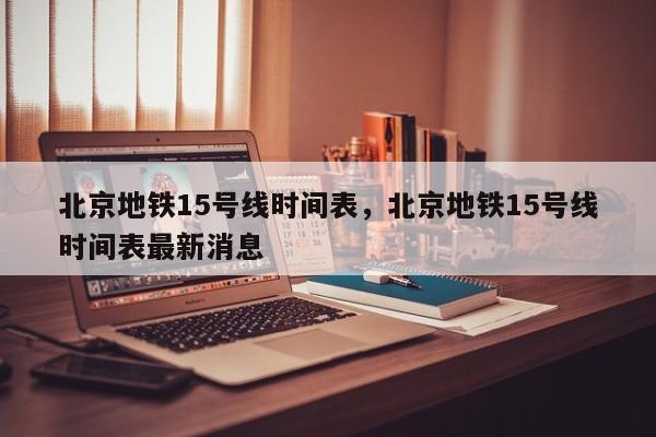 北京地铁15号线时间表,北京地铁15号线时间表最新消息-第1张图片-小阿居生活百科 北京地铁15号线时间表,北京地铁15号线时间表最新消息-第1张图片-小阿居生活百科