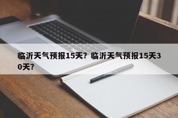 临沂天气预报15天？临沂天气预报15天30天？-第1张图片-小阿居生活百科