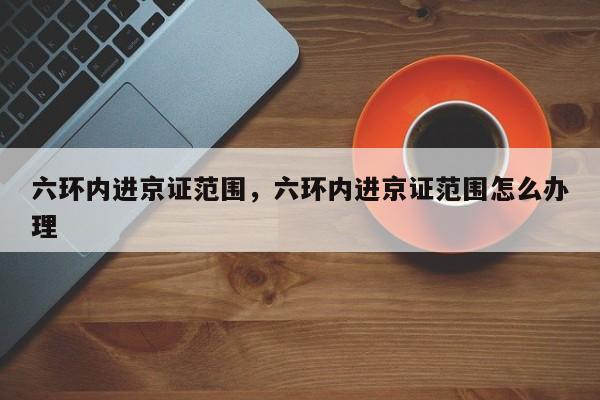 六环内进京证范围，六环内进京证范围怎么办理-第1张图片-小阿居生活百科