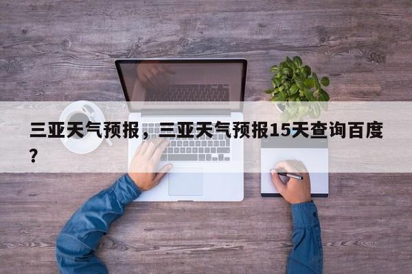 三亚天气预报，三亚天气预报15天查询百度？-第1张图片-小阿居生活百科