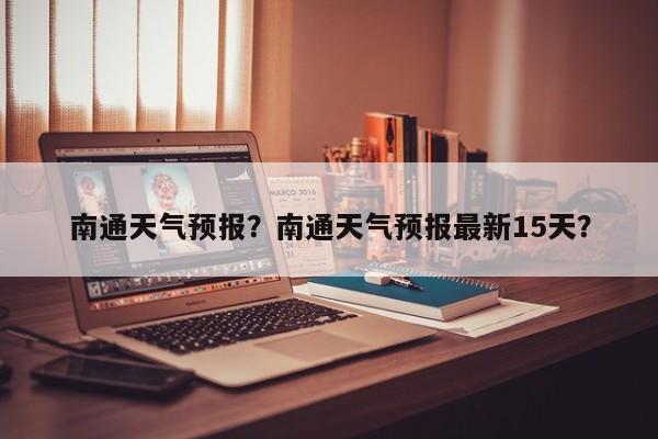 南通天气预报？南通天气预报最新15天？-第1张图片-小阿居生活百科