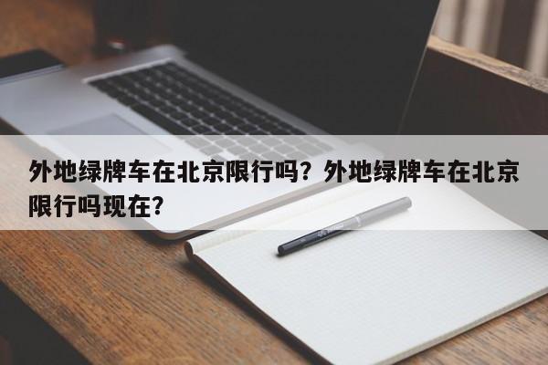 外地绿牌车在北京限行吗？外地绿牌车在北京限行吗现在？-第1张图片-小阿居生活百科