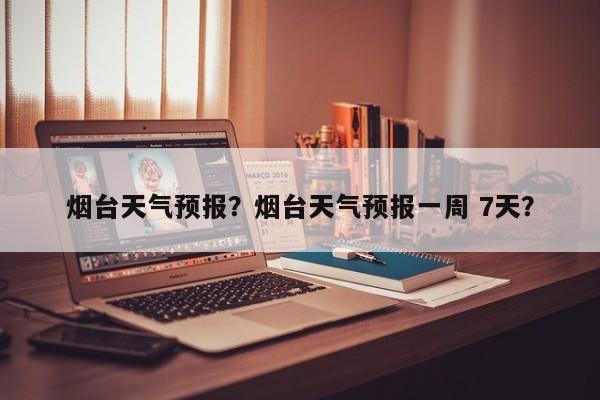 烟台天气预报？烟台天气预报一周 7天？-第1张图片-小阿居生活百科