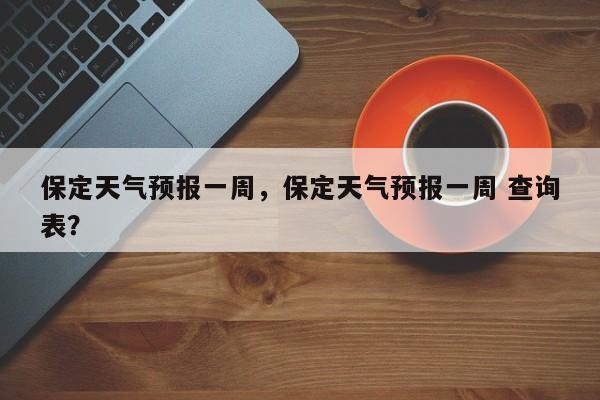 保定天气预报一周，保定天气预报一周 查询表？-第1张图片-小阿居生活百科