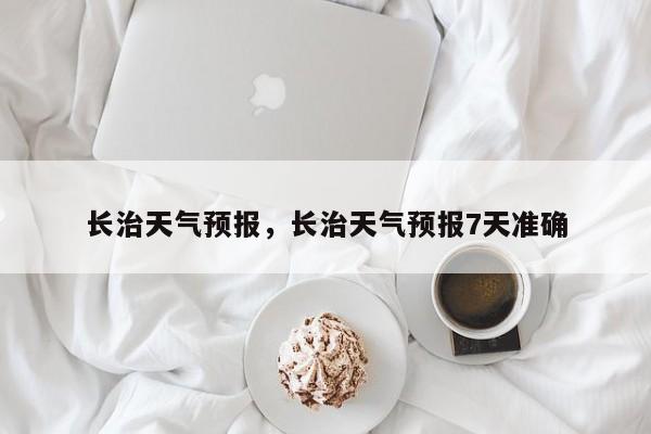 长治天气预报，长治天气预报7天准确-第1张图片-小阿居生活百科
