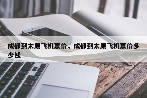 成都到太原飞机票价，成都到太原飞机票价多少钱-第1张图片-小阿居生活百科