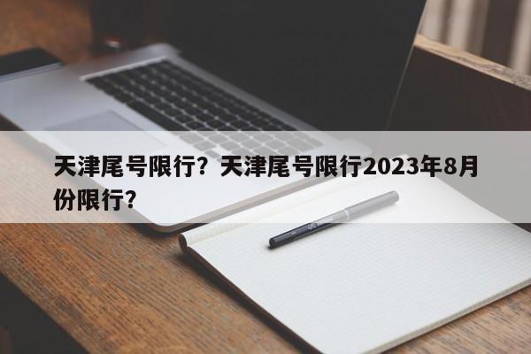 天津尾号限行？天津尾号限行2023年8月份限行？-第1张图片-小阿居生活百科