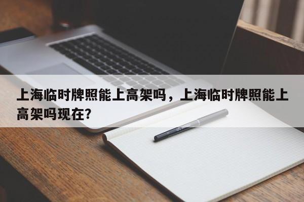 上海临时牌照能上高架吗，上海临时牌照能上高架吗现在？-第1张图片-小阿居生活百科