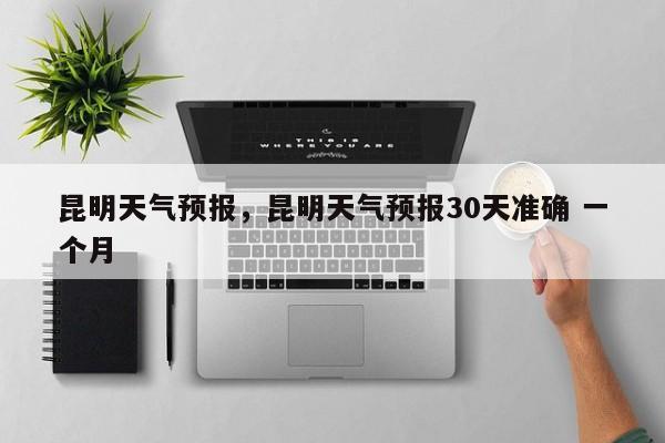 昆明天气预报，昆明天气预报30天准确 一个月-第1张图片-小阿居生活百科