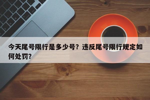 今天尾号限行是多少号？违反尾号限行规定如何处罚？-第1张图片-小阿居生活百科