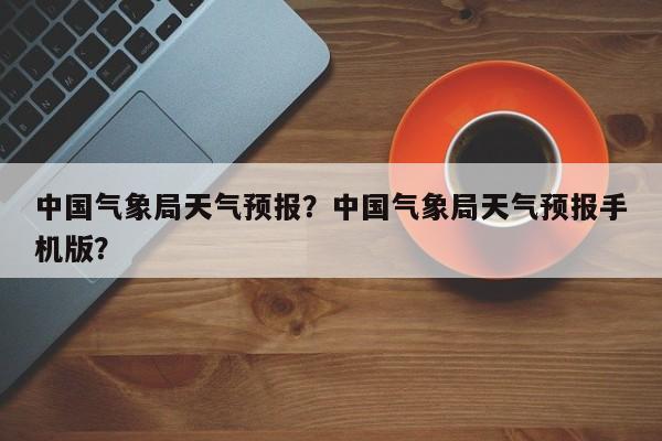 中国气象局天气预报？中国气象局天气预报手机版？-第1张图片-小阿居生活百科