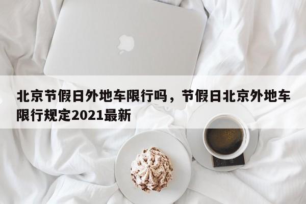 北京节假日外地车限行吗，节假日北京外地车限行规定2021最新-第1张图片-小阿居生活百科