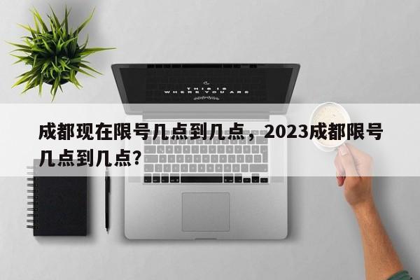 成都现在限号几点到几点,2023成都限号几点到几点?-第1张图片-小阿居生活百科 成都现在限号几点到几点,2023成都限号几点到几点?-第1张图片-小阿居生活百科