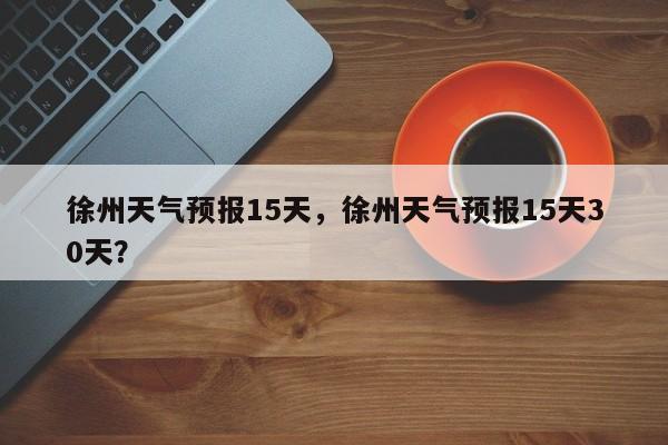 徐州天气预报15天，徐州天气预报15天30天？-第1张图片-小阿居生活百科