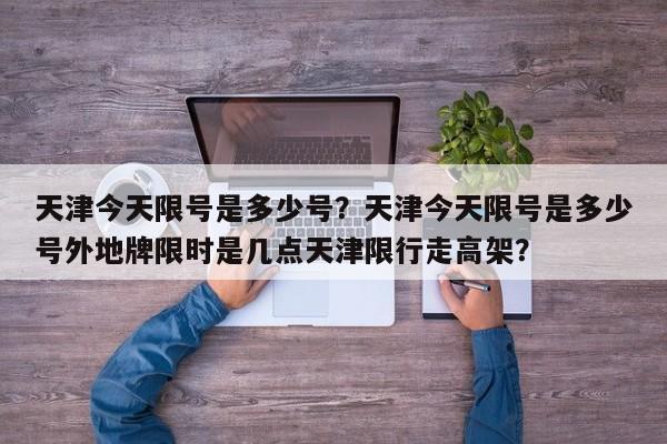 天津今天限号是多少号？天津今天限号是多少号外地牌限时是几点天津限行走高架？-第1张图片-小阿居生活百科