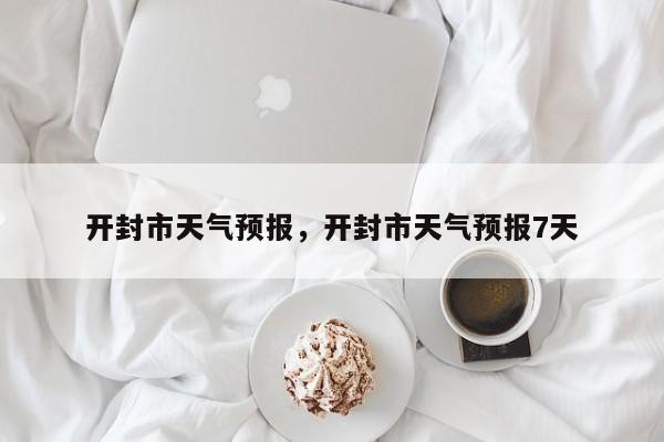 开封市天气预报，开封市天气预报7天-第1张图片-小阿居生活百科