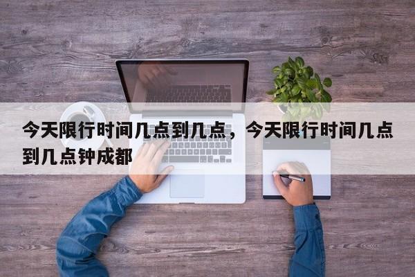 今天限行时间几点到几点，今天限行时间几点到几点钟成都-第1张图片-小阿居生活百科