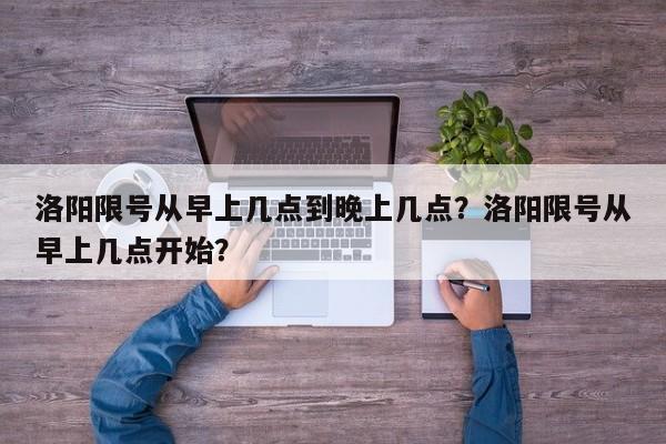 洛阳限号从早上几点到晚上几点?洛阳限号从早上几点开始?-第1张图片-小阿居生活百科 洛阳限号从早上几点到晚上几点?洛阳限号从早上几点开始?-第1张图片-小阿居生活百科