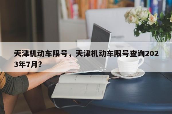 天津机动车限号，天津机动车限号查询2023年7月？-第1张图片-小阿居生活百科