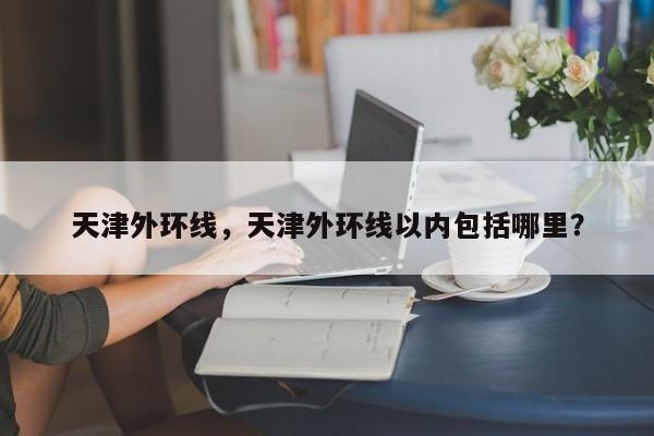 天津外环线，天津外环线以内包括哪里？-第1张图片-小阿居生活百科