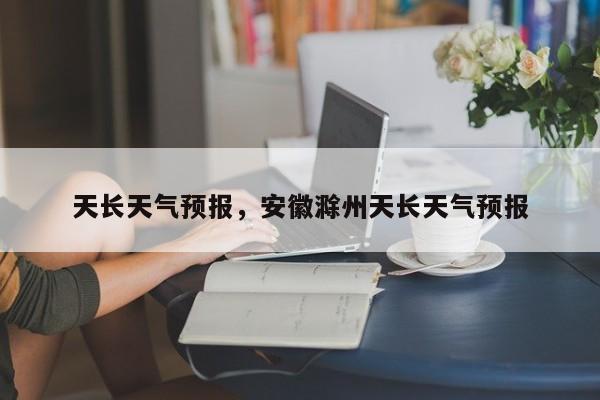 天长天气预报，安徽滁州天长天气预报-第1张图片-小阿居生活百科
