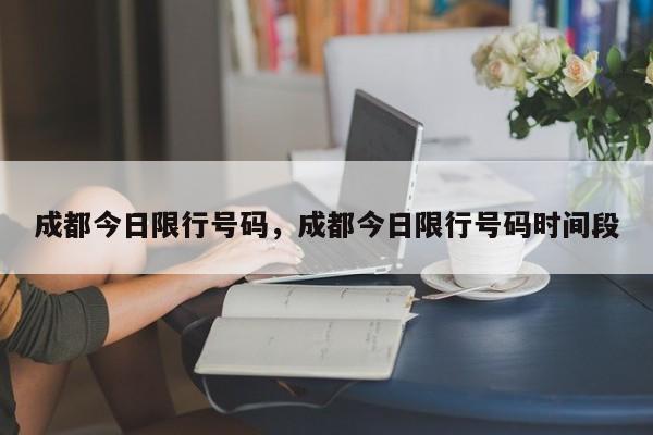 成都今日限行号码，成都今日限行号码时间段-第1张图片-小阿居生活百科