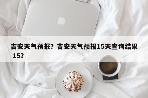 吉安天气预报？吉安天气预报15天查询结果 15？-第1张图片-小阿居生活百科