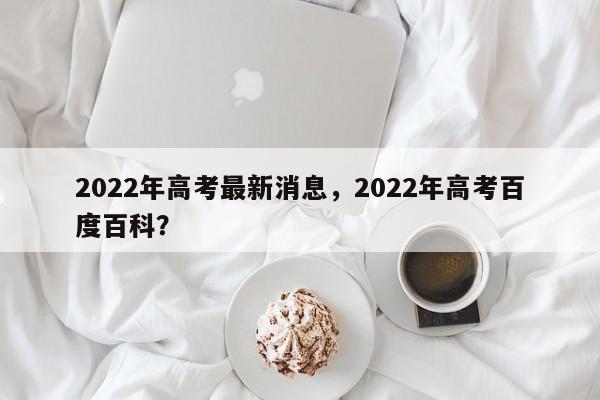 2022年高考最新消息,2022年高考百度百科?-第1张图片-小阿居生活百科 2022年高考最新消息,2022年高考百度百科?-第1张图片-小阿居生活百科