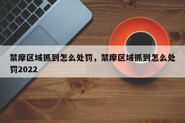 禁摩区域抓到怎么处罚，禁摩区域抓到怎么处罚2022-第1张图片-小阿居生活百科