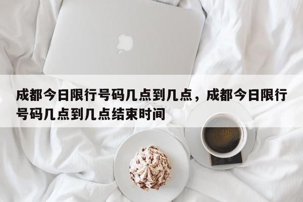 成都今日限行号码几点到几点,成都今日限行号码几点到几点结束时间-第1张图片-小阿居生活百科 成都今日限行号码几点到几点,成都今日限行号码几点到几点结束时间-第1张图片-小阿居生活百科