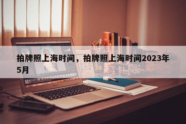 拍牌照上海时间,拍牌照上海时间2023年5月-第1张图片-小阿居生活百科 拍牌照上海时间,拍牌照上海时间2023年5月-第1张图片-小阿居生活百科
