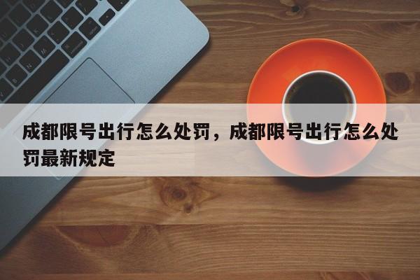 成都限号出行怎么处罚,成都限号出行怎么处罚最新规定-第1张图片-小阿居生活百科 成都限号出行怎么处罚,成都限号出行怎么处罚最新规定-第1张图片-小阿居生活百科