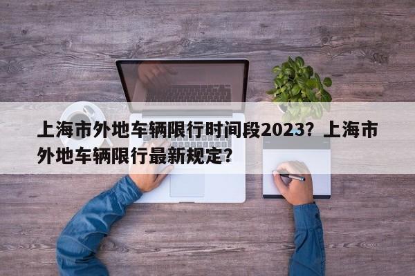 上海市外地车辆限行时间段2023?上海市外地车辆限行最新规定?-第1张图片-小阿居生活百科 上海市外地车辆限行时间段2023?上海市外地车辆限行最新规定?-第1张图片-小阿居生活百科