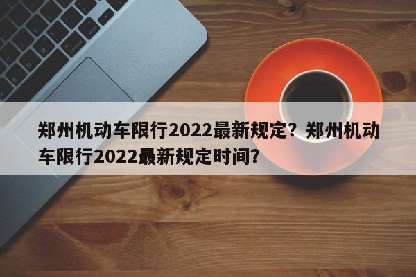 郑州机动车限行2022最新规定？郑州机动车限行2022最新规定时间？-第1张图片-小阿居生活百科