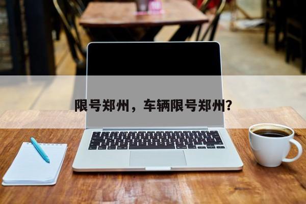 限号郑州，车辆限号郑州？-第1张图片-小阿居生活百科