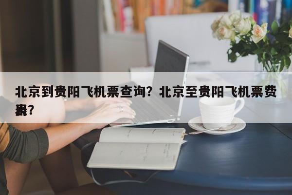 北京到贵阳飞机票查询？北京至贵阳飞机票费用
表？-第1张图片-小阿居生活百科